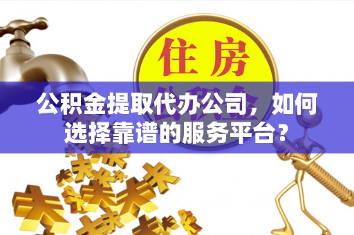 嘉陵公积金提取代办公司，如何选择靠谱的服务平台？