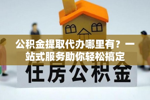 嘉陵公积金提取代办哪里有？一站式服务助你轻松搞定