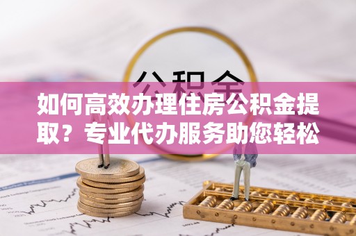 嘉陵如何高效办理住房公积金提取？专业代办服务助您轻松搞定