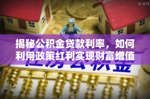 嘉陵揭秘公积金贷款利率，如何利用政策红利实现财富增值