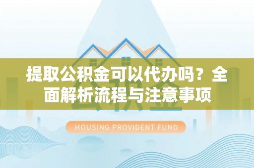 嘉陵提取公积金可以代办吗？全面解析流程与注意事项