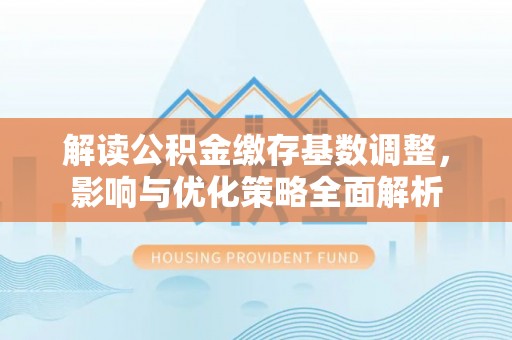 嘉陵解读公积金缴存基数调整，影响与优化策略全面解析
