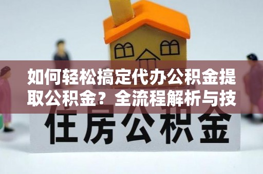 嘉陵如何轻松搞定代办公积金提取公积金？全流程解析与技巧分享