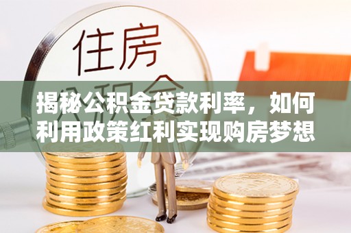 嘉陵揭秘公积金贷款利率，如何利用政策红利实现购房梦想？
