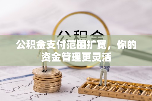 嘉陵公积金支付范围扩宽，你的资金管理更灵活