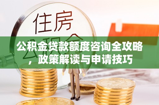 嘉陵公积金贷款额度咨询全攻略，政策解读与申请技巧