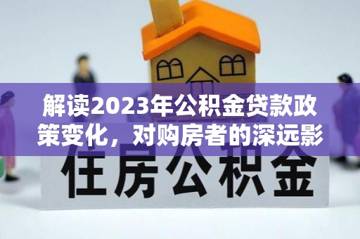 嘉陵解读2023年公积金贷款政策变化，对购房者的深远影响