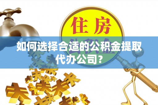 嘉陵如何选择合适的公积金提取代办公司？
