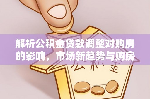嘉陵解析公积金贷款调整对购房的影响，市场新趋势与购房者策略