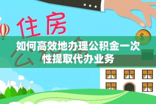 嘉陵如何高效地办理公积金一次性提取代办业务