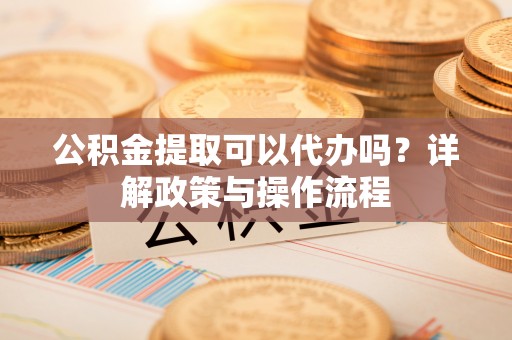 嘉陵公积金提取可以代办吗？详解政策与操作流程