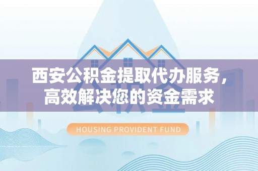嘉陵西安公积金提取代办服务，高效解决您的资金需求