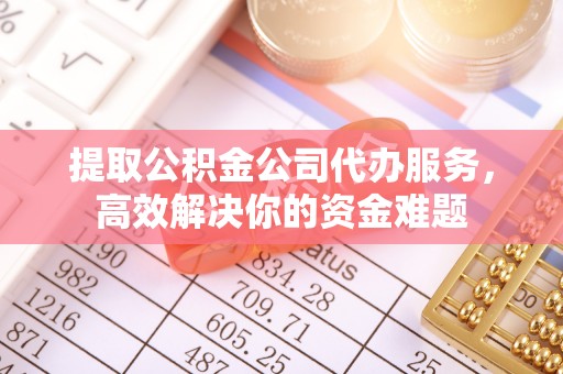 嘉陵提取公积金公司代办服务，高效解决你的资金难题