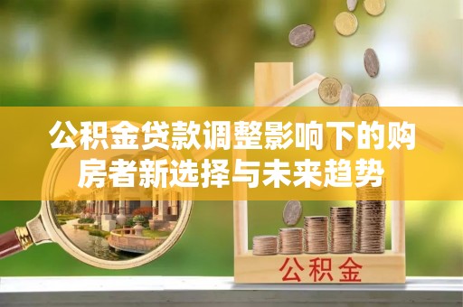 嘉陵公积金贷款调整影响下的购房者新选择与未来趋势