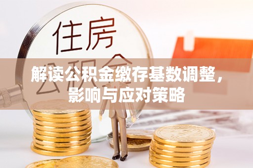 嘉陵解读公积金缴存基数调整，影响与应对策略