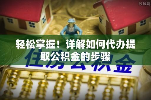 嘉陵轻松掌握！详解如何代办提取公积金的步骤
