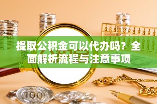 嘉陵提取公积金可以代办吗？全面解析流程与注意事项