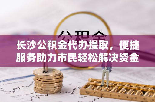 嘉陵长沙公积金代办提取，便捷服务助力市民轻松解决资金需求