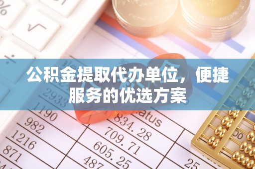 嘉陵公积金提取代办单位，便捷服务的优选方案