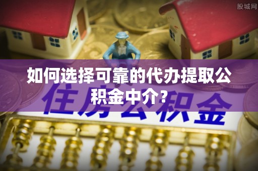 嘉陵如何选择可靠的代办提取公积金中介？