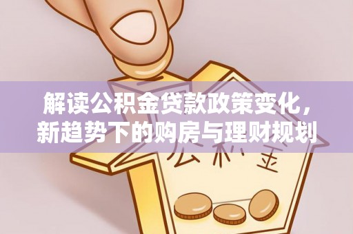 嘉陵解读公积金贷款政策变化，新趋势下的购房与理财规划