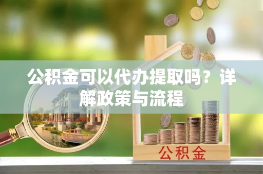 嘉陵公积金可以代办提取吗？详解政策与流程