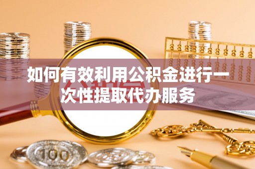 嘉陵如何有效利用公积金进行一次性提取代办服务