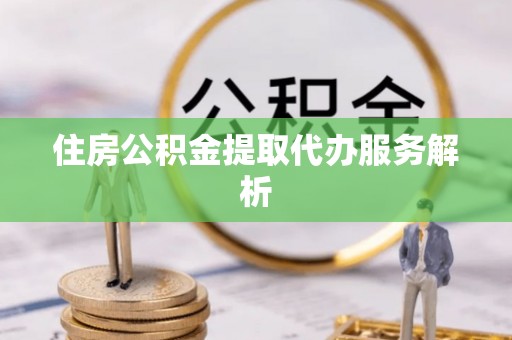 嘉陵住房公积金提取代办服务解析