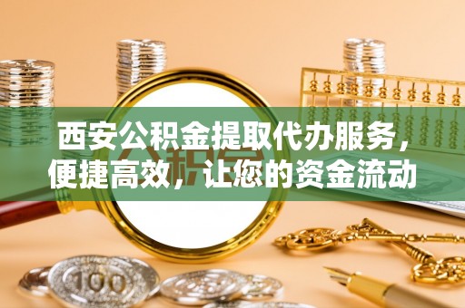 嘉陵西安公积金提取代办服务，便捷高效，让您的资金流动更灵活