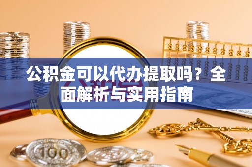 嘉陵公积金可以代办提取吗？全面解析与实用指南