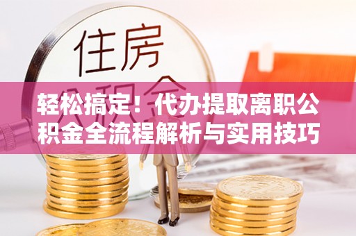 嘉陵轻松搞定！代办提取离职公积金全流程解析与实用技巧