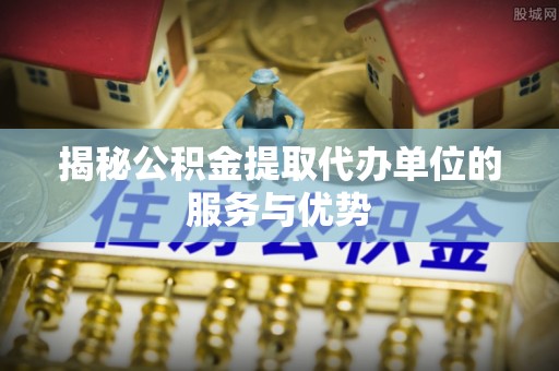 嘉陵揭秘公积金提取代办单位的服务与优势