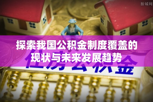 嘉陵探索我国公积金制度覆盖的现状与未来发展趋势