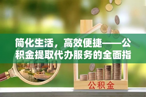 嘉陵简化生活，高效便捷——公积金提取代办服务的全面指南
