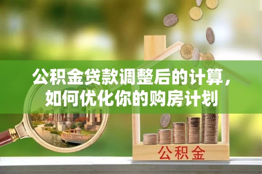 嘉陵公积金贷款调整后的计算，如何优化你的购房计划