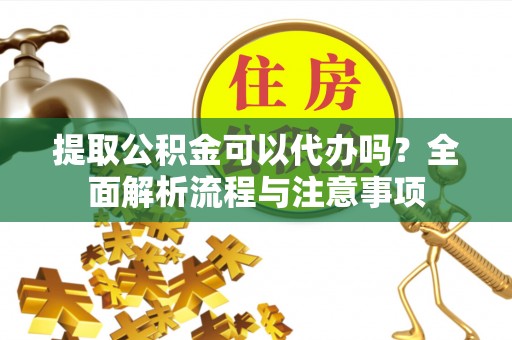 嘉陵提取公积金可以代办吗？全面解析流程与注意事项