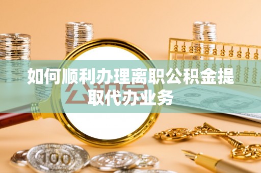 嘉陵如何顺利办理离职公积金提取代办业务