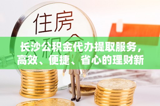嘉陵长沙公积金代办提取服务，高效、便捷、省心的理财新选择