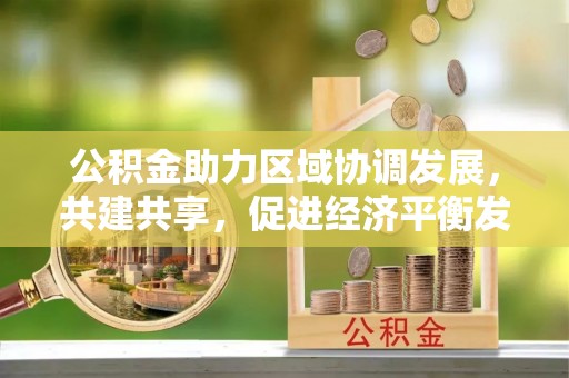 嘉陵公积金助力区域协调发展，共建共享，促进经济平衡发展