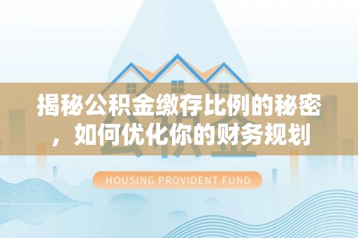 嘉陵揭秘公积金缴存比例的秘密，如何优化你的财务规划