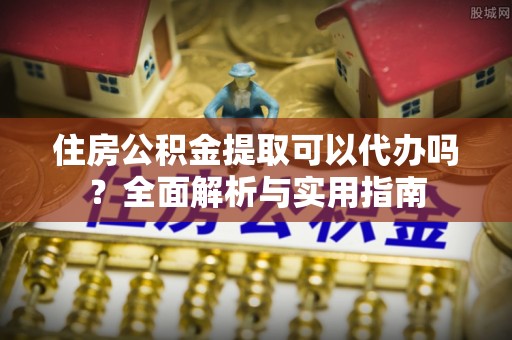 嘉陵住房公积金提取可以代办吗？全面解析与实用指南