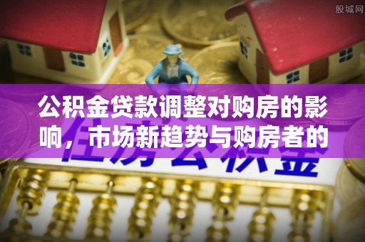 嘉陵公积金贷款调整对购房的影响，市场新趋势与购房者的选择