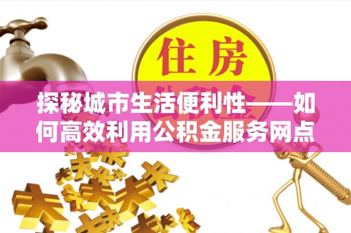 嘉陵探秘城市生活便利性——如何高效利用公积金服务网点查询工具