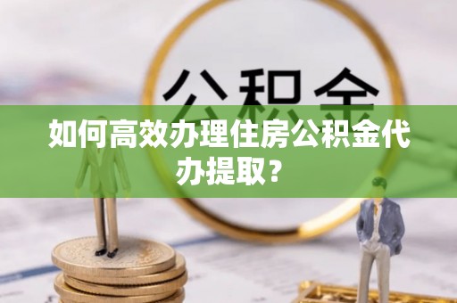 嘉陵如何高效办理住房公积金代办提取？