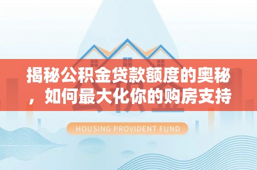嘉陵揭秘公积金贷款额度的奥秘，如何最大化你的购房支持？