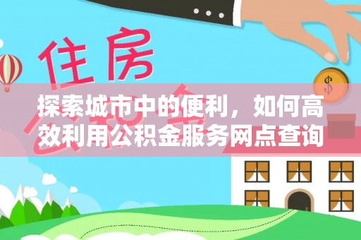 嘉陵探索城市中的便利，如何高效利用公积金服务网点查询