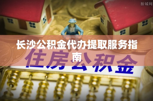 嘉陵长沙公积金代办提取服务指南