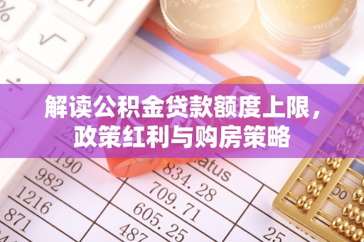 嘉陵解读公积金贷款额度上限，政策红利与购房策略