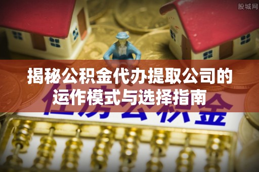 嘉陵揭秘公积金代办提取公司的运作模式与选择指南