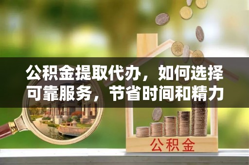 嘉陵公积金提取代办，如何选择可靠服务，节省时间和精力？